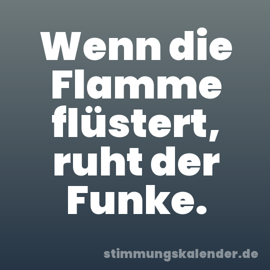 Wenn die Flamme flüstert, ruht der Funke.