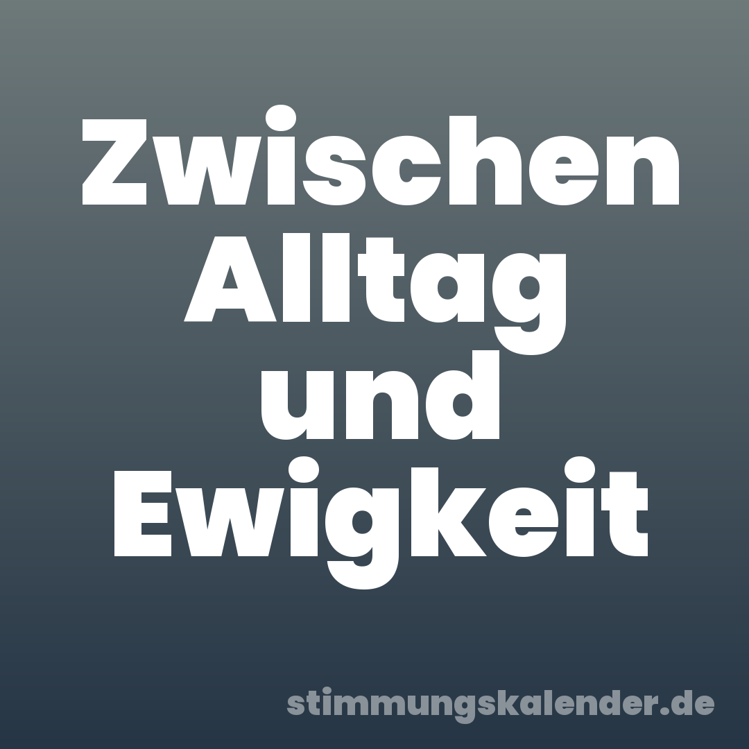 Zwischen Alltag und Ewigkeit