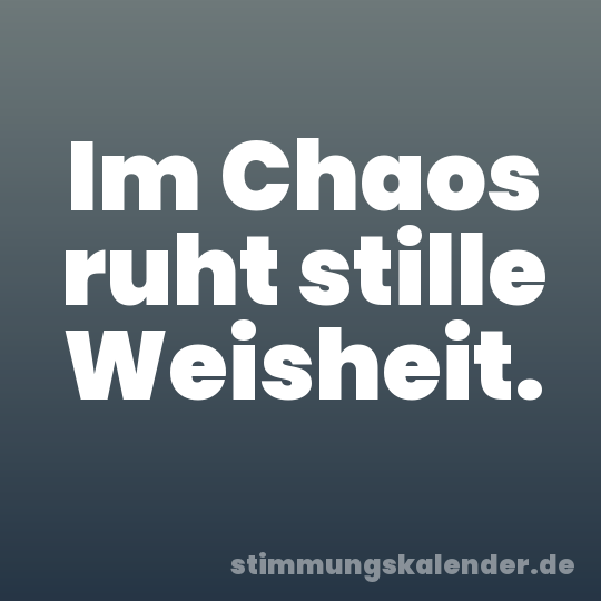Im Chaos ruht stille Weisheit.