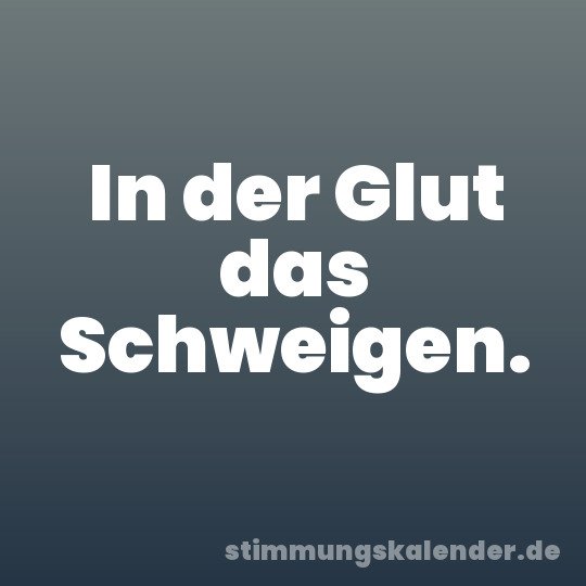 In der Glut das Schweigen.