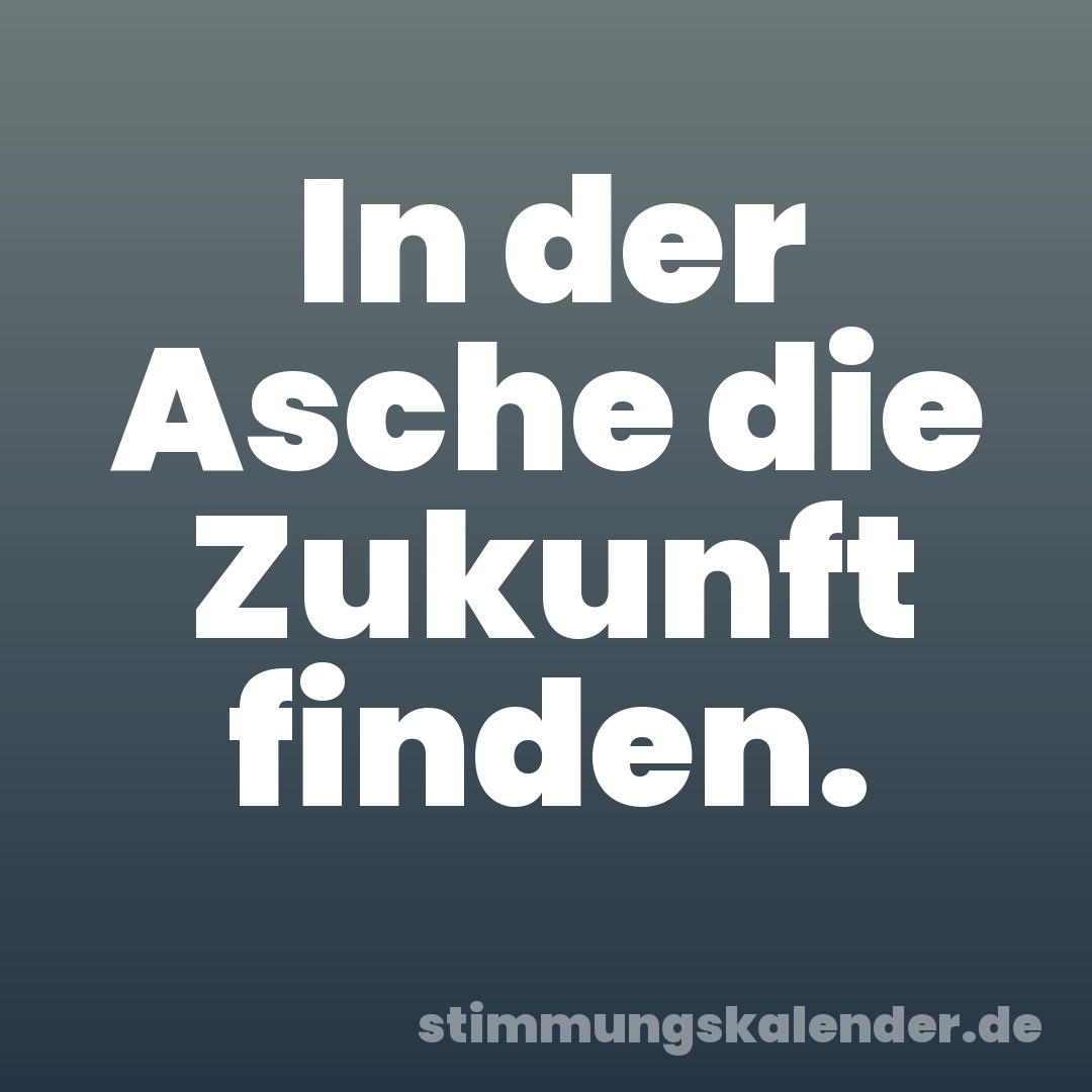 In der Asche die Zukunft finden.