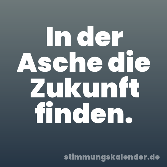 In der Asche die Zukunft finden.