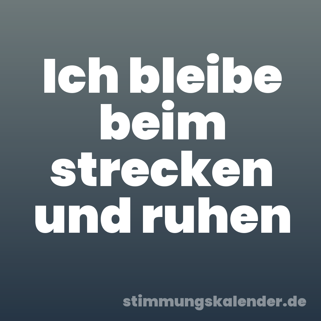 Ich bleibe beim strecken und ruhen