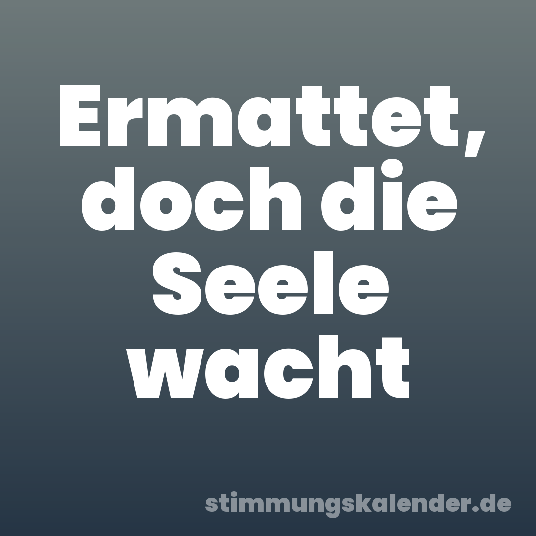 Ermattet, doch die Seele wacht