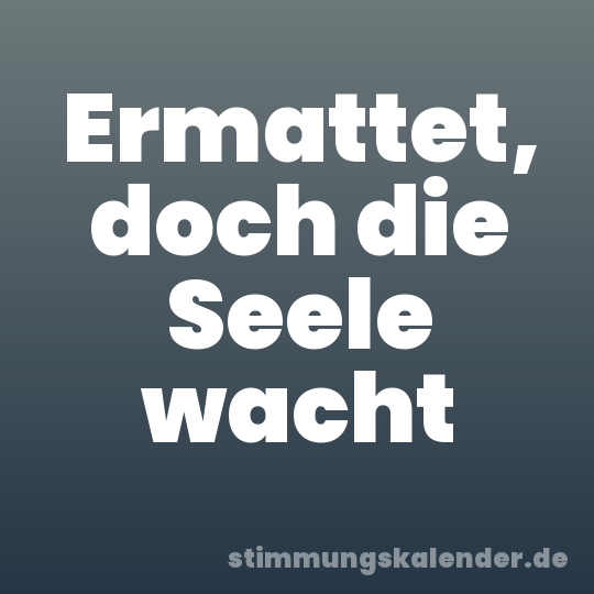 Ermattet, doch die Seele wacht