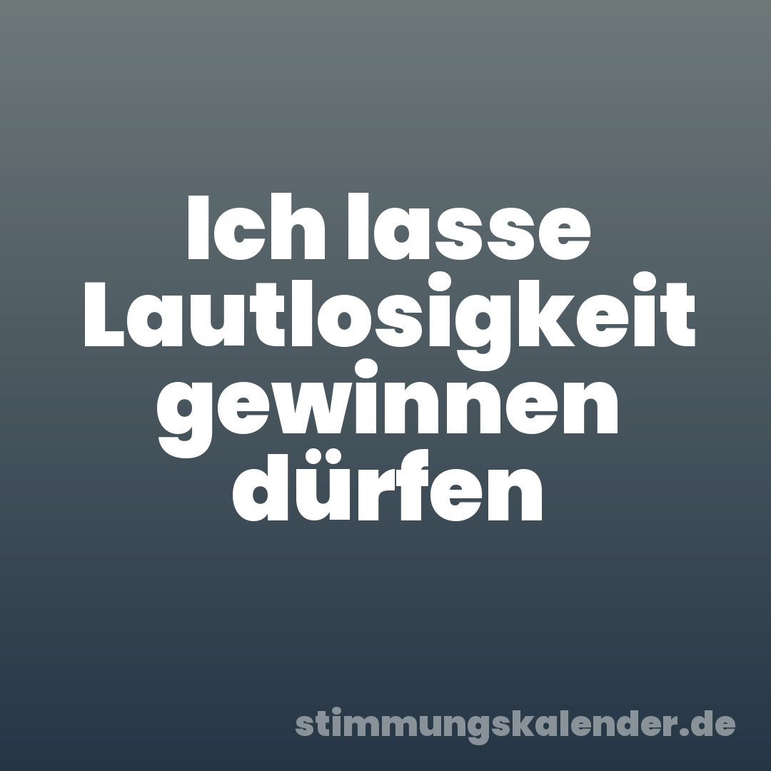 Ich lasse Lautlosigkeit gewinnen dürfen