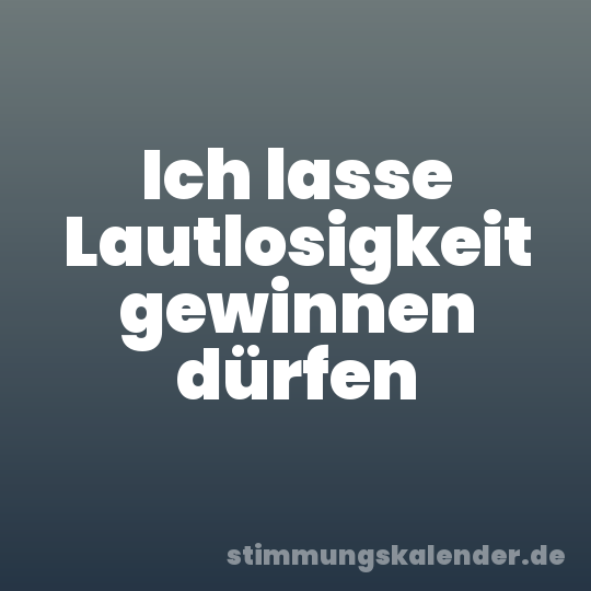 Ich lasse Lautlosigkeit gewinnen dürfen