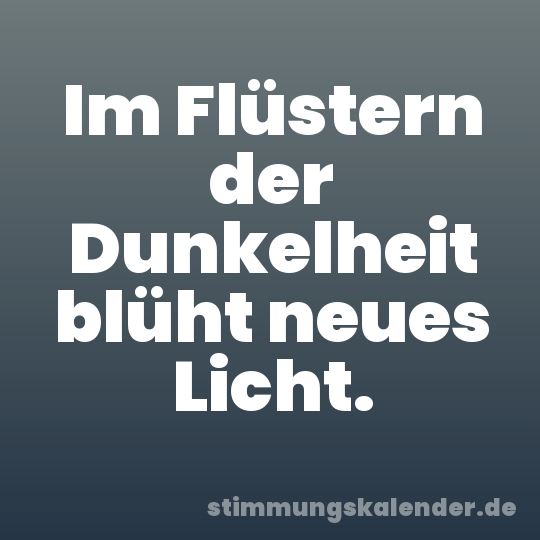 Im Flüstern der Dunkelheit blüht neues Licht.