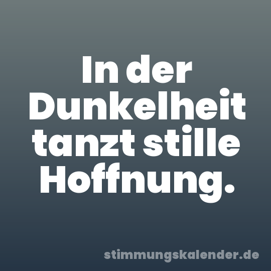 In der Dunkelheit tanzt stille Hoffnung.