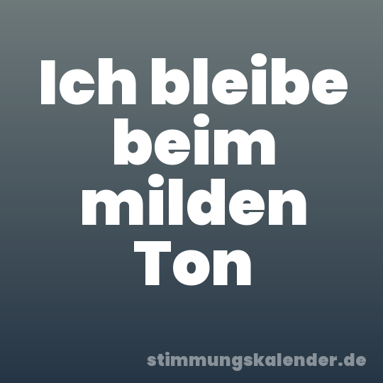 Ich bleibe beim milden Ton