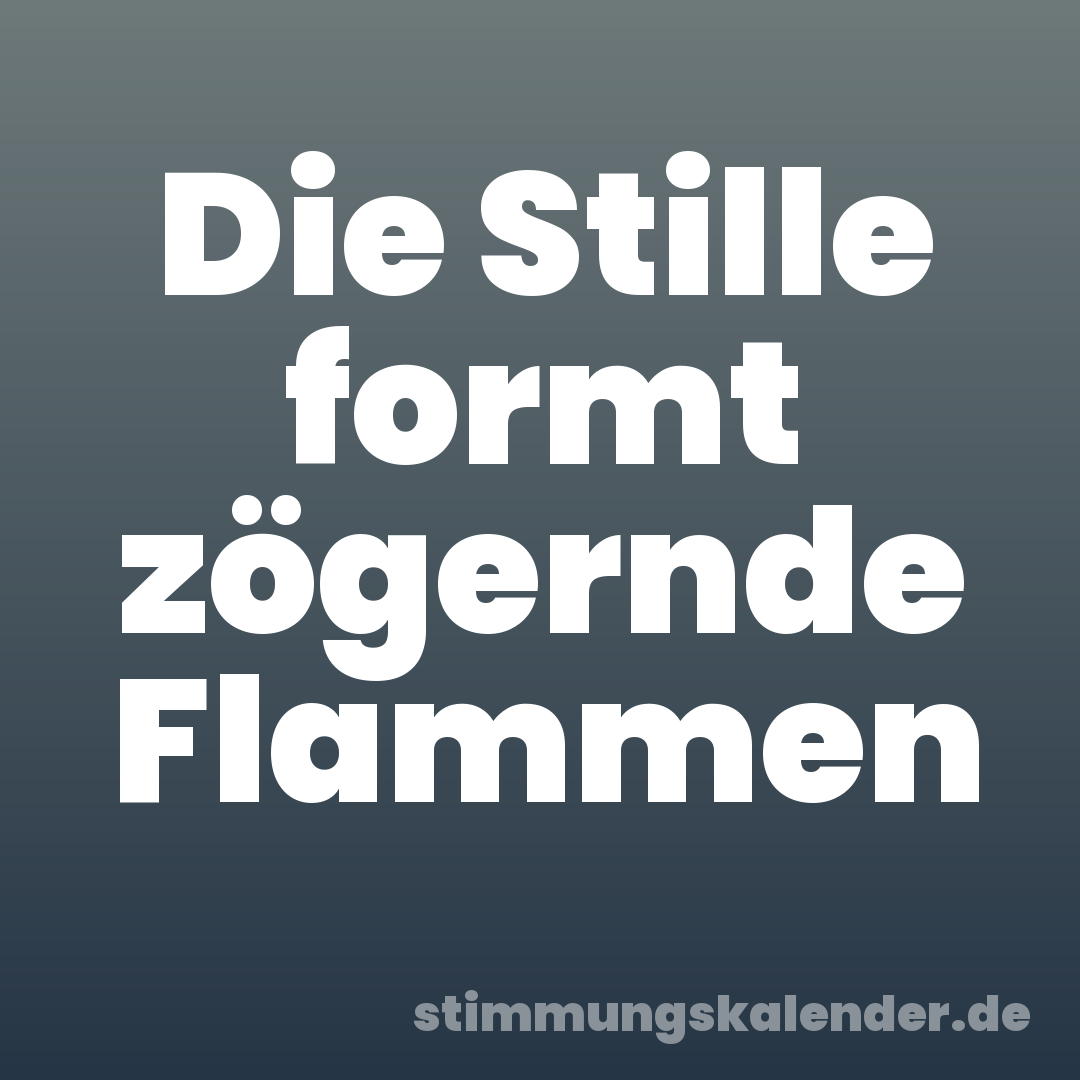 Die Stille formt zögernde Flammen