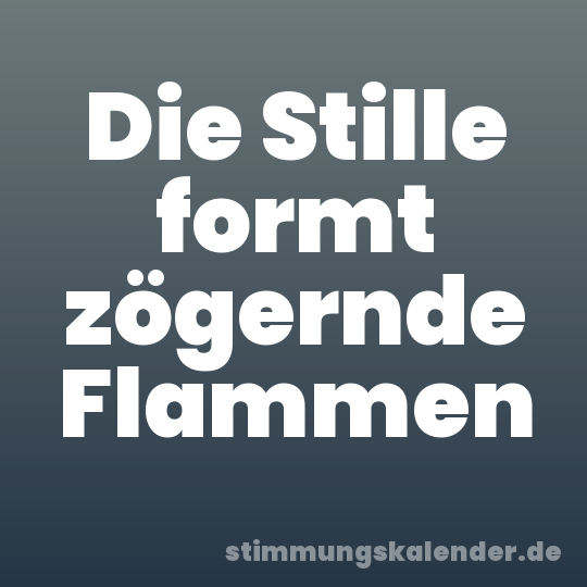 Die Stille formt zögernde Flammen