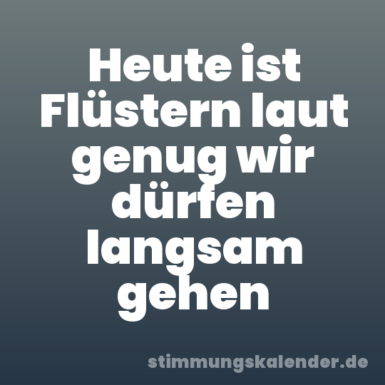 Heute ist Flüstern laut genug wir dürfen langsam gehen