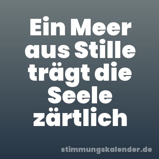 Ein Meer aus Stille trägt die Seele zärtlich