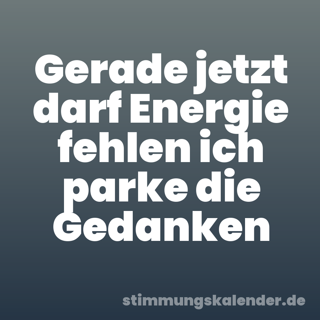 Gerade jetzt darf Energie fehlen ich parke die Gedanken