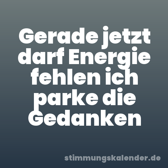 Gerade jetzt darf Energie fehlen ich parke die Gedanken
