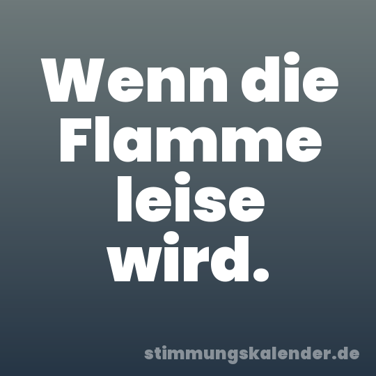 Wenn die Flamme leise wird.
