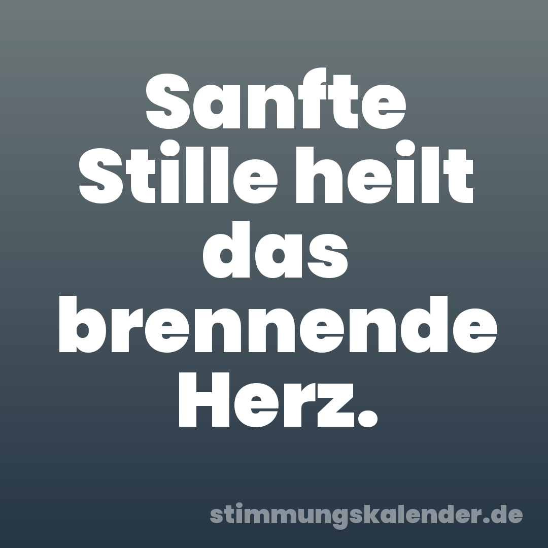 Sanfte Stille heilt das brennende Herz.
