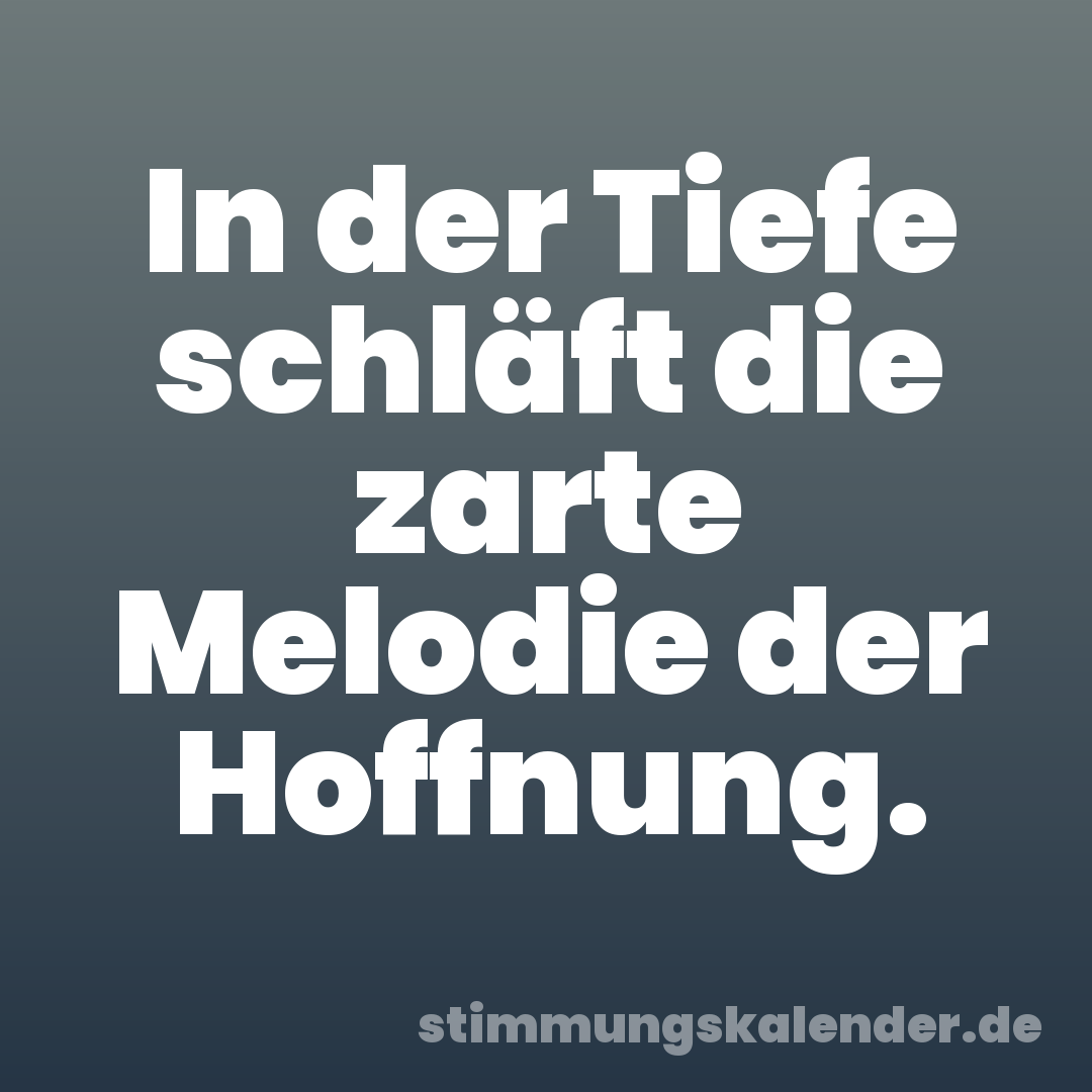 In der Tiefe schläft die zarte Melodie der Hoffnung.