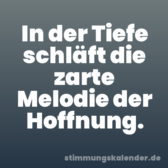 In der Tiefe schläft die zarte Melodie der Hoffnung.