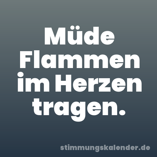 Müde Flammen im Herzen tragen.