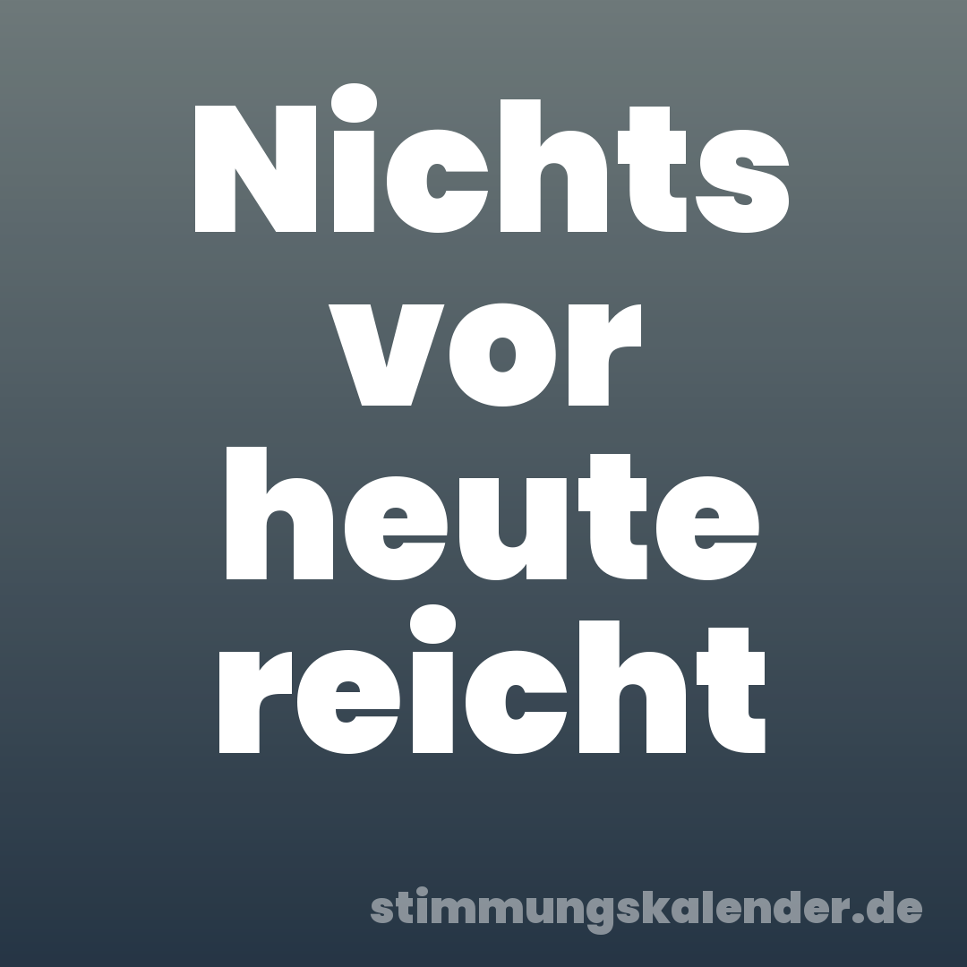Nichts vor heute reicht