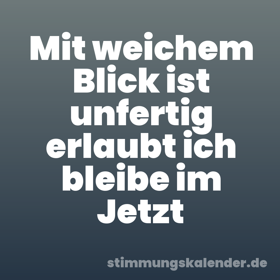 Mit weichem Blick ist unfertig erlaubt ich bleibe im Jetzt