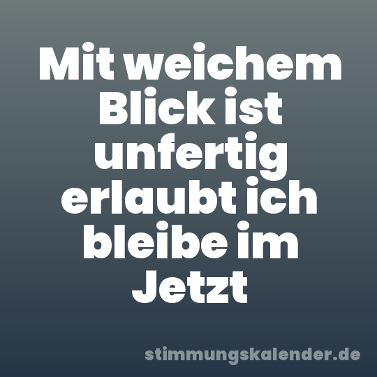 Mit weichem Blick ist unfertig erlaubt ich bleibe im Jetzt