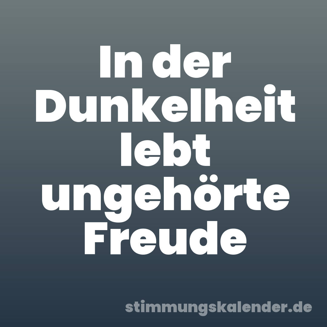 In der Dunkelheit lebt ungehörte Freude