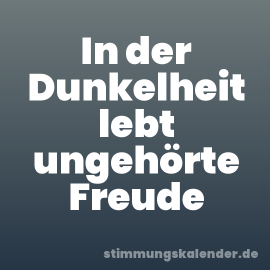 In der Dunkelheit lebt ungehörte Freude