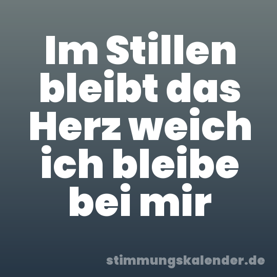 Im Stillen bleibt das Herz weich ich bleibe bei mir