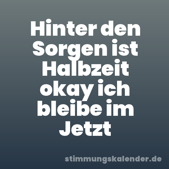 Hinter den Sorgen ist Halbzeit okay ich bleibe im Jetzt