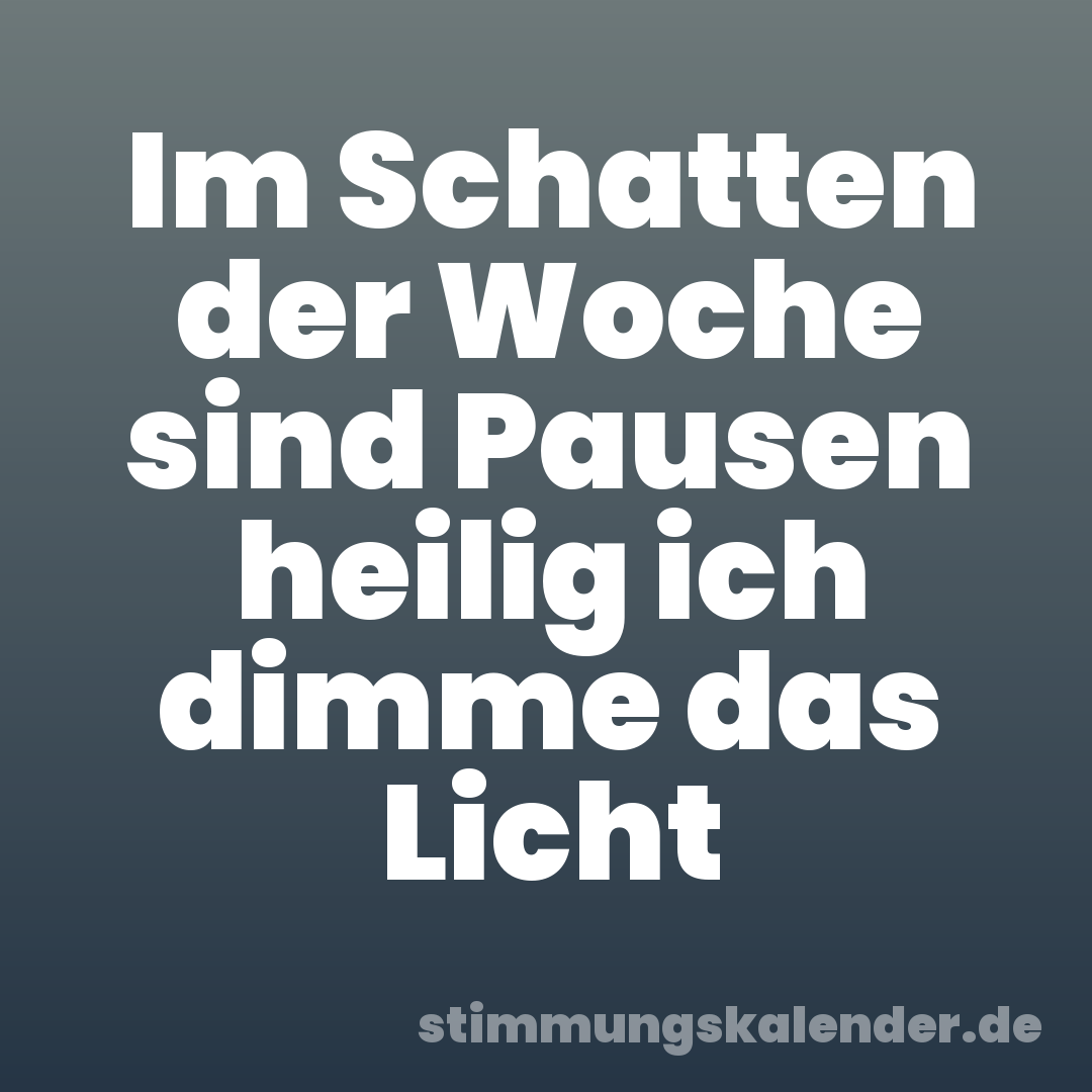 Im Schatten der Woche sind Pausen heilig ich dimme das Licht