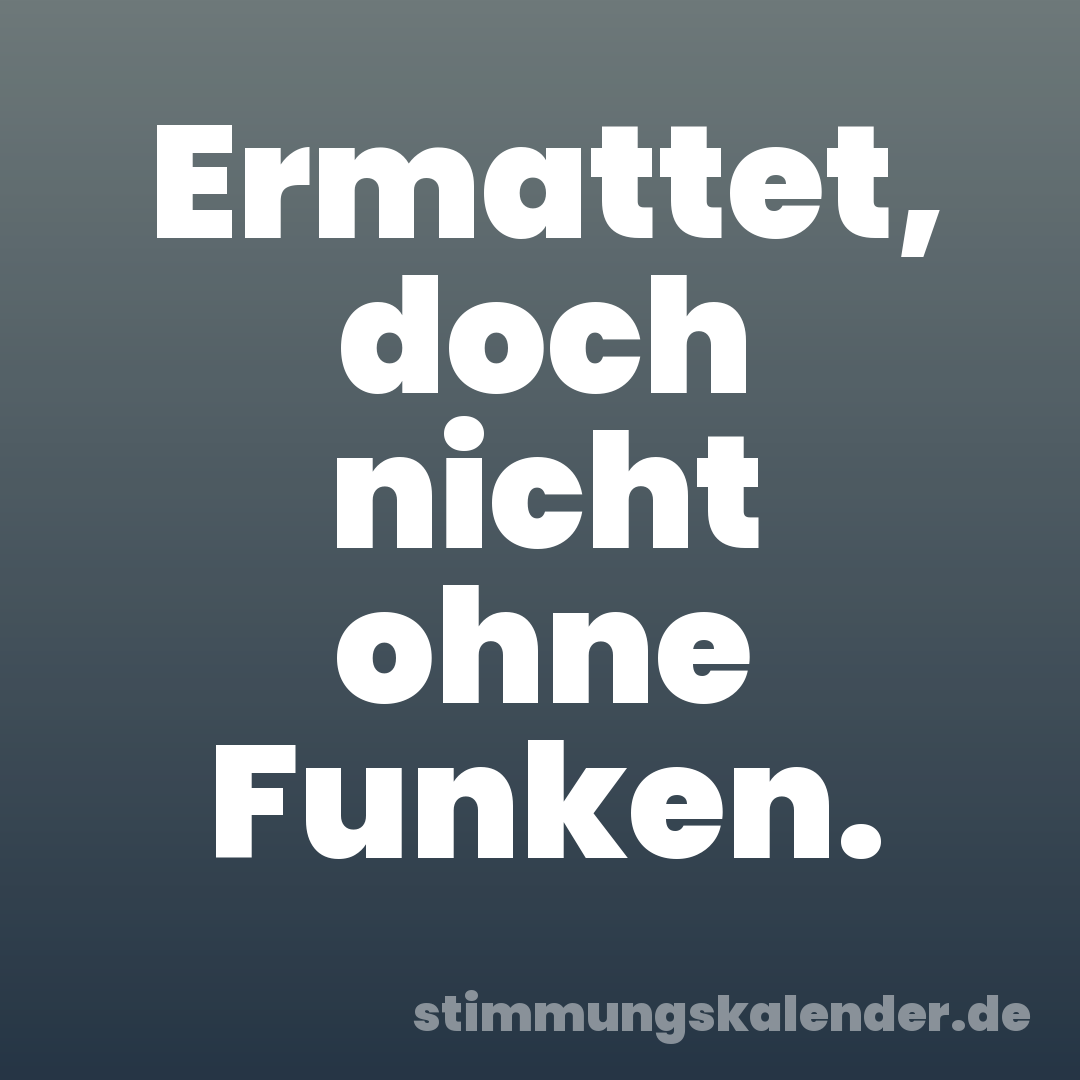 Ermattet, doch nicht ohne Funken.