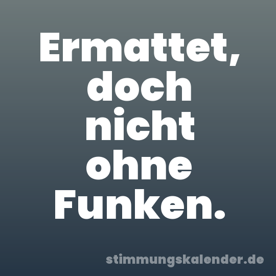 Ermattet, doch nicht ohne Funken.