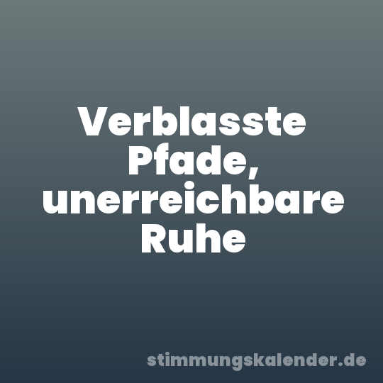 Verblasste Pfade, unerreichbare Ruhe