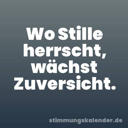Wo Stille herrscht, wächst Zuversicht.