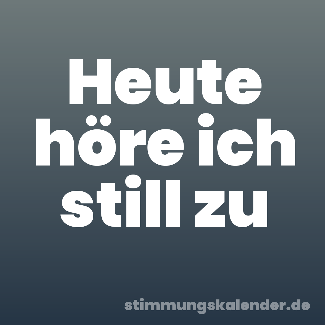 Heute höre ich still zu