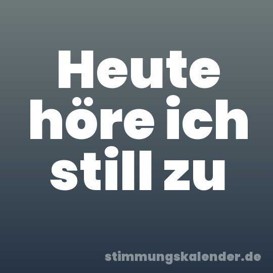 Heute höre ich still zu