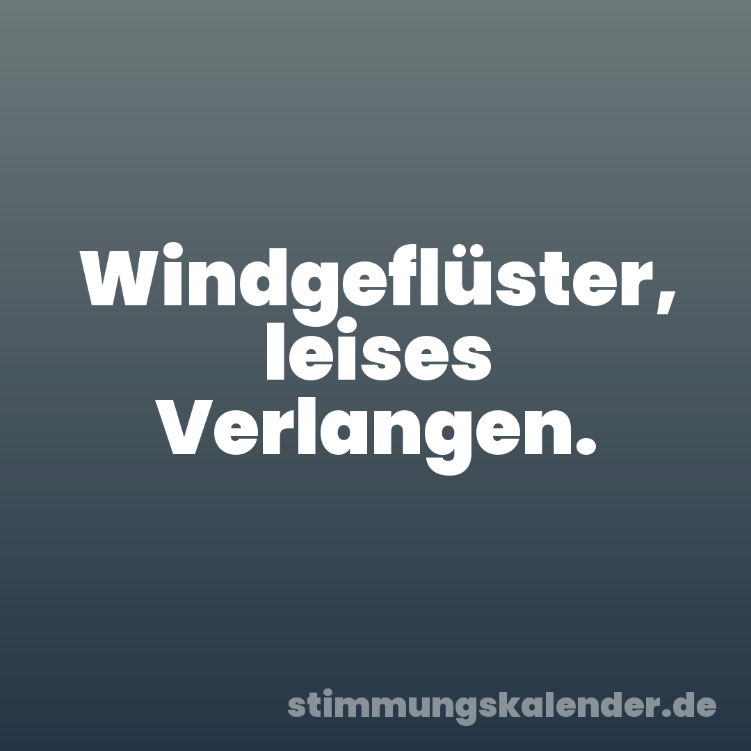 Windgeflüster, leises Verlangen.