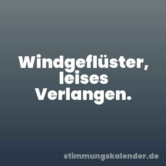 Windgeflüster, leises Verlangen.