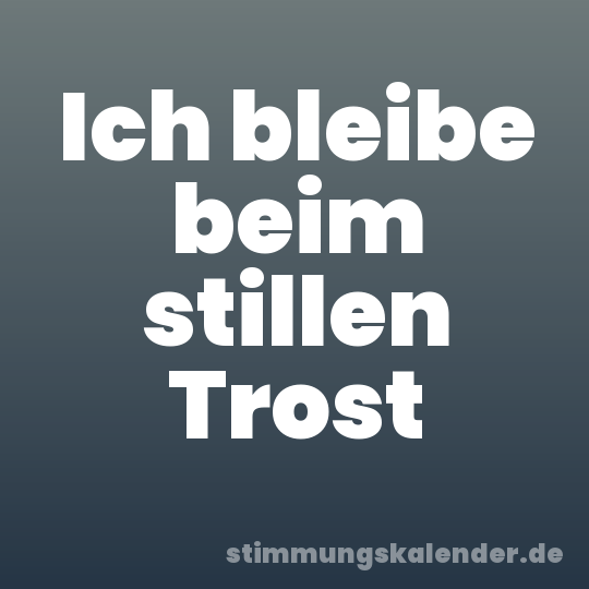 Ich bleibe beim stillen Trost