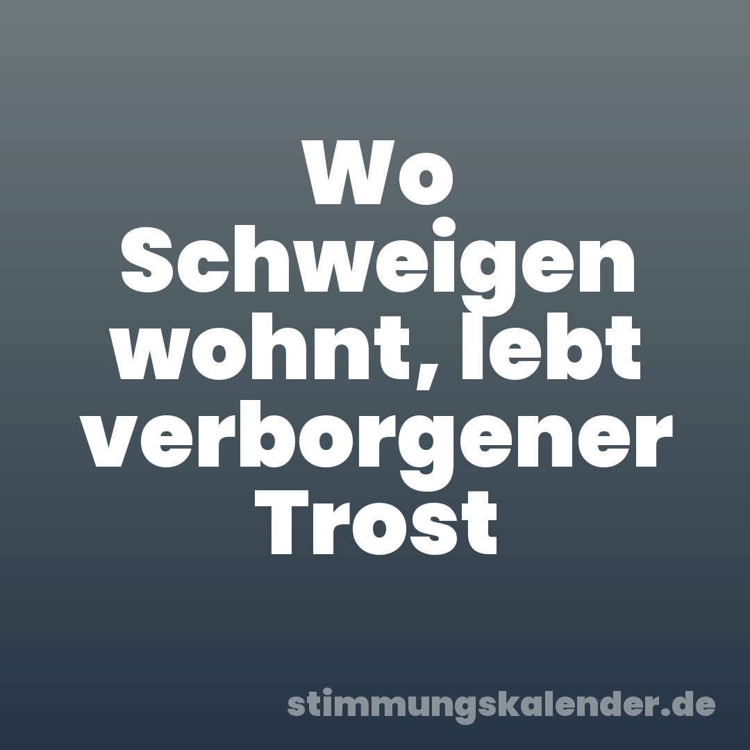 Wo Schweigen wohnt, lebt verborgener Trost