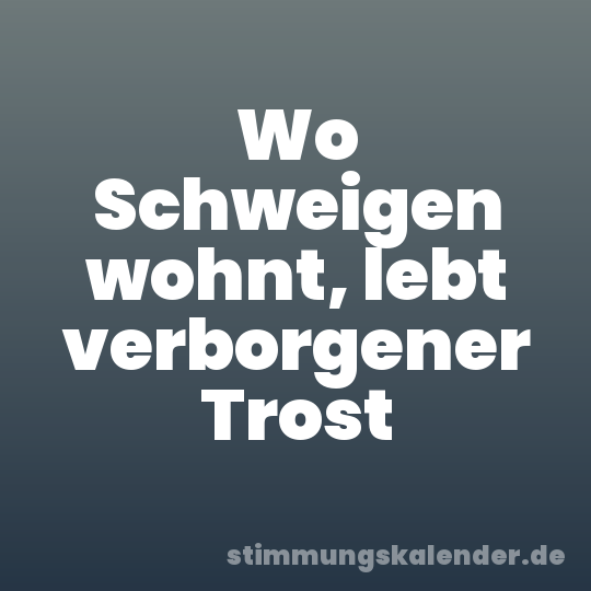 Wo Schweigen wohnt, lebt verborgener Trost