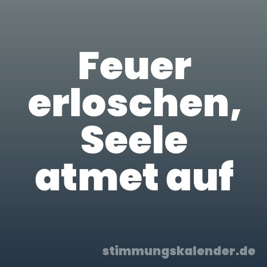 Feuer erloschen, Seele atmet auf