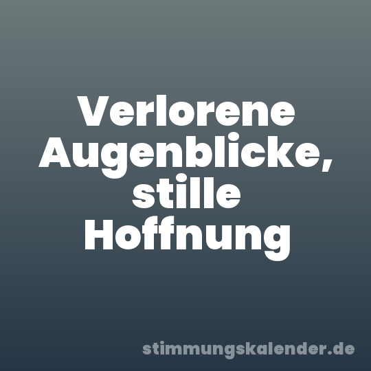 Verlorene Augenblicke, stille Hoffnung