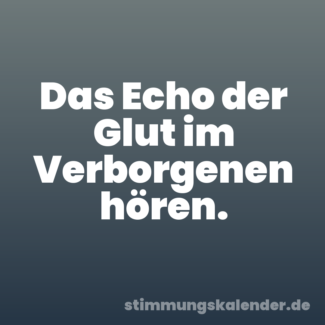 Das Echo der Glut im Verborgenen hören.