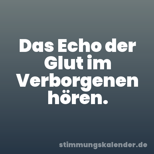 Das Echo der Glut im Verborgenen hören.