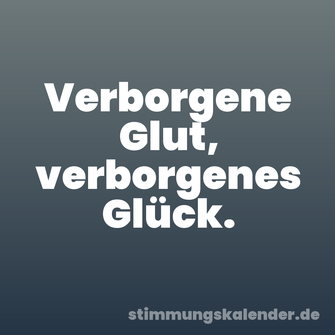 Verborgene Glut, verborgenes Glück.
