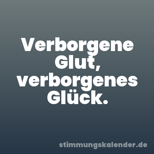 Verborgene Glut, verborgenes Glück.